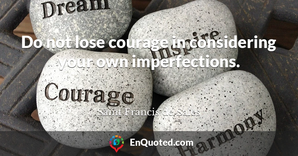 Do not lose courage in considering your own imperfections.