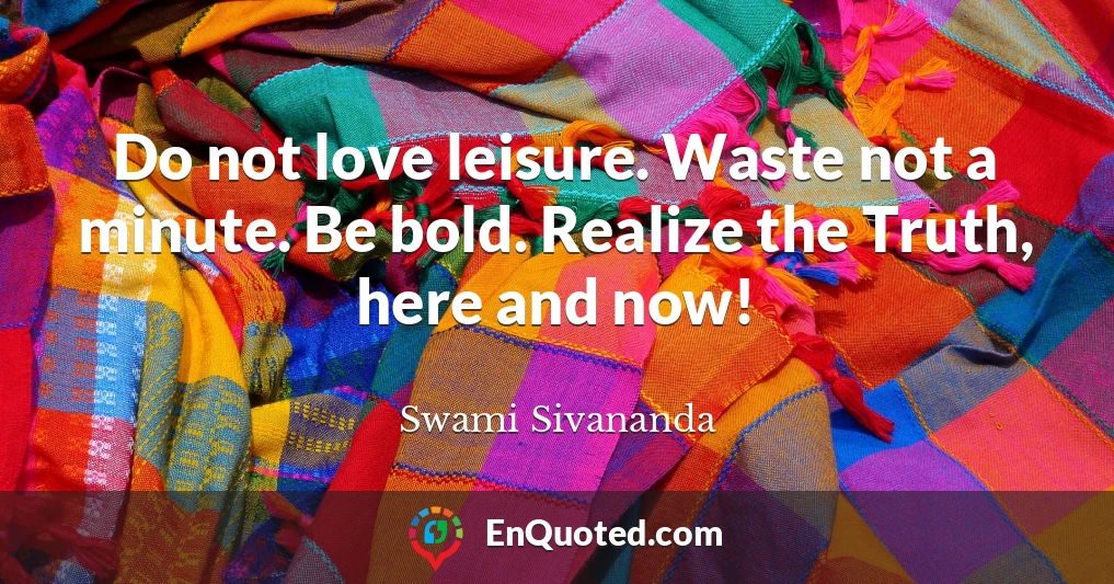 Do not love leisure. Waste not a minute. Be bold. Realize the Truth, here and now!