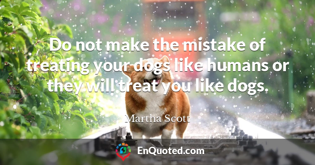 Do not make the mistake of treating your dogs like humans or they will treat you like dogs.