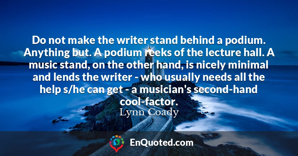 Do not make the writer stand behind a podium. Anything but. A podium reeks of the lecture hall. A music stand, on the other hand, is nicely minimal and lends the writer - who usually needs all the help s/he can get - a musician's second-hand cool-factor.