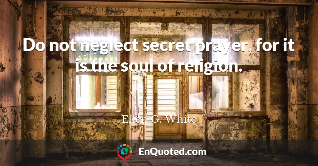Do not neglect secret prayer, for it is the soul of religion.