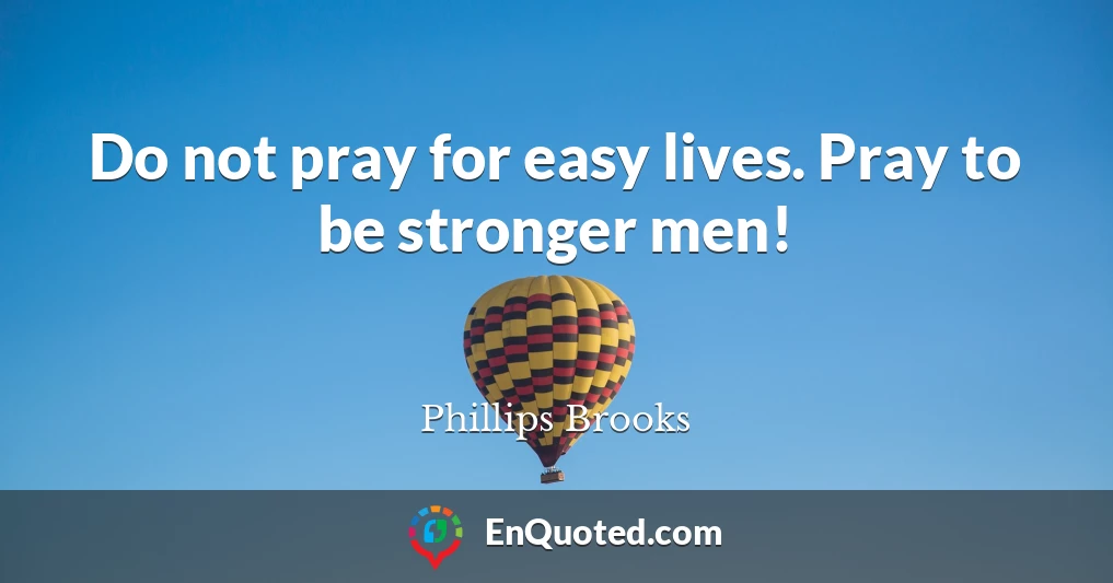 Do not pray for easy lives. Pray to be stronger men!