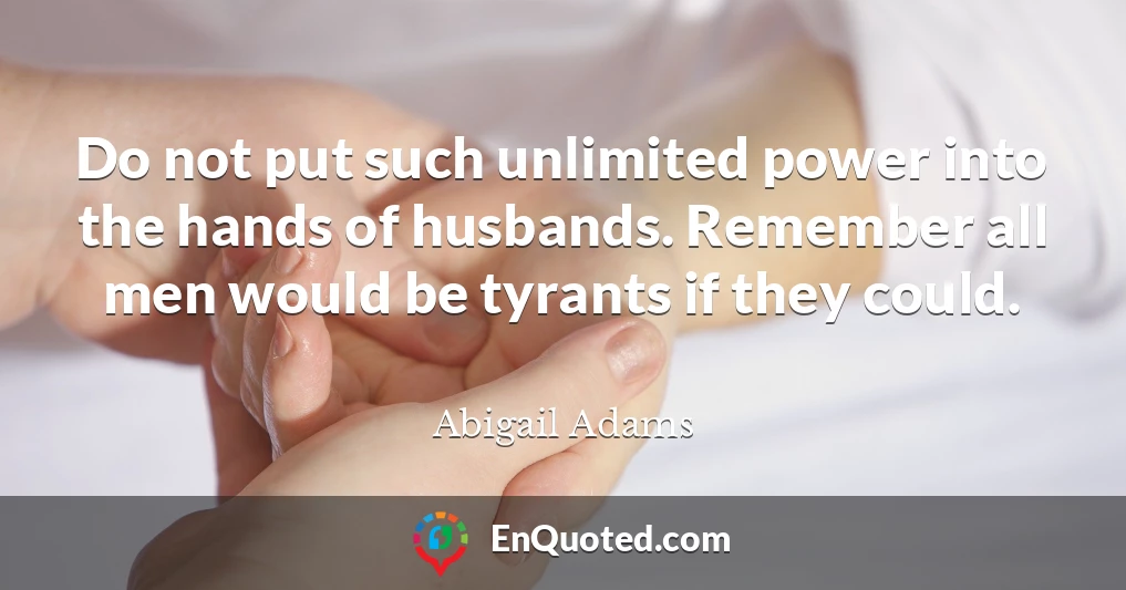 Do not put such unlimited power into the hands of husbands. Remember all men would be tyrants if they could.