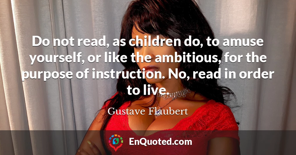 Do not read, as children do, to amuse yourself, or like the ambitious, for the purpose of instruction. No, read in order to live.