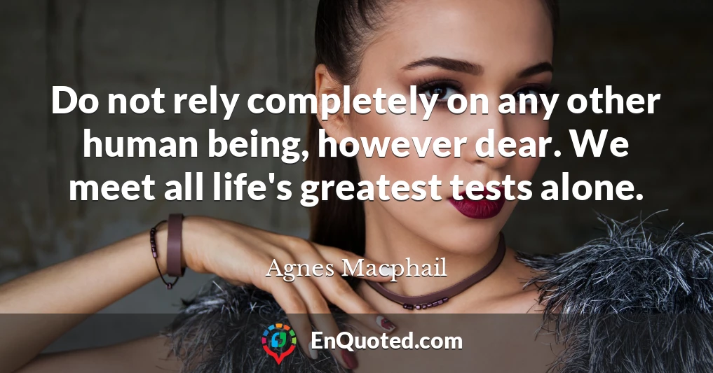 Do not rely completely on any other human being, however dear. We meet all life's greatest tests alone.