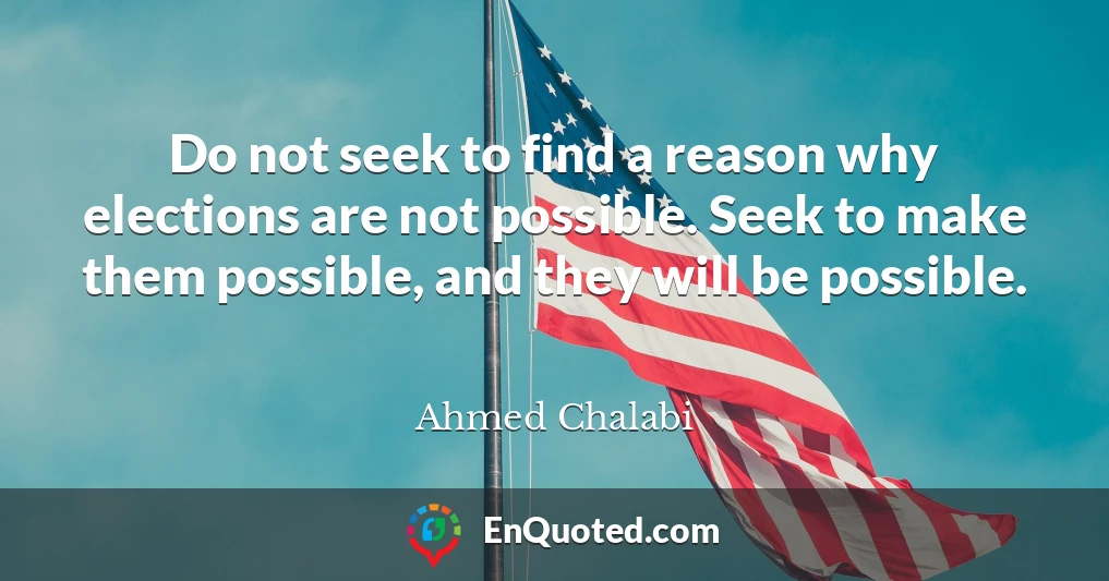 Do not seek to find a reason why elections are not possible. Seek to make them possible, and they will be possible.