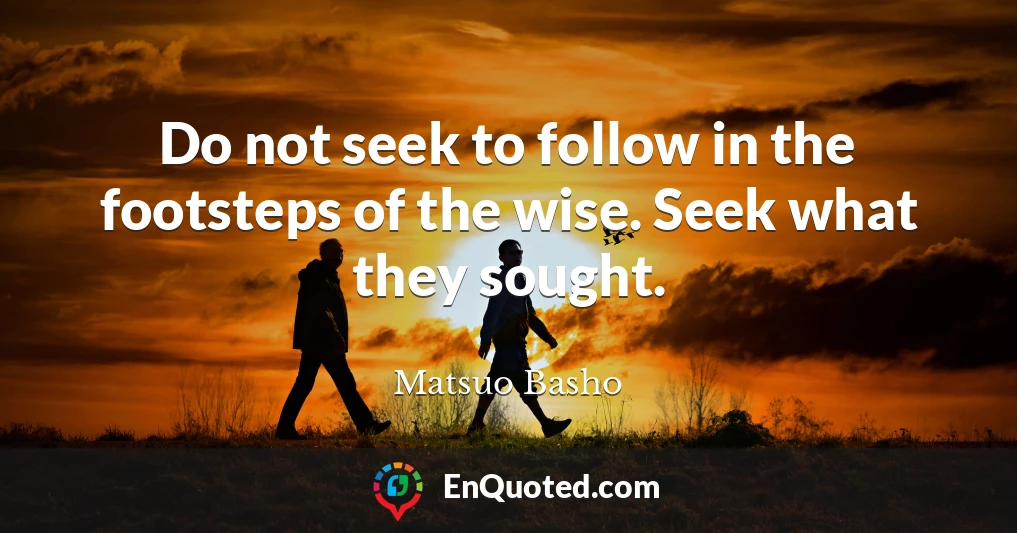 Do not seek to follow in the footsteps of the wise. Seek what they sought.