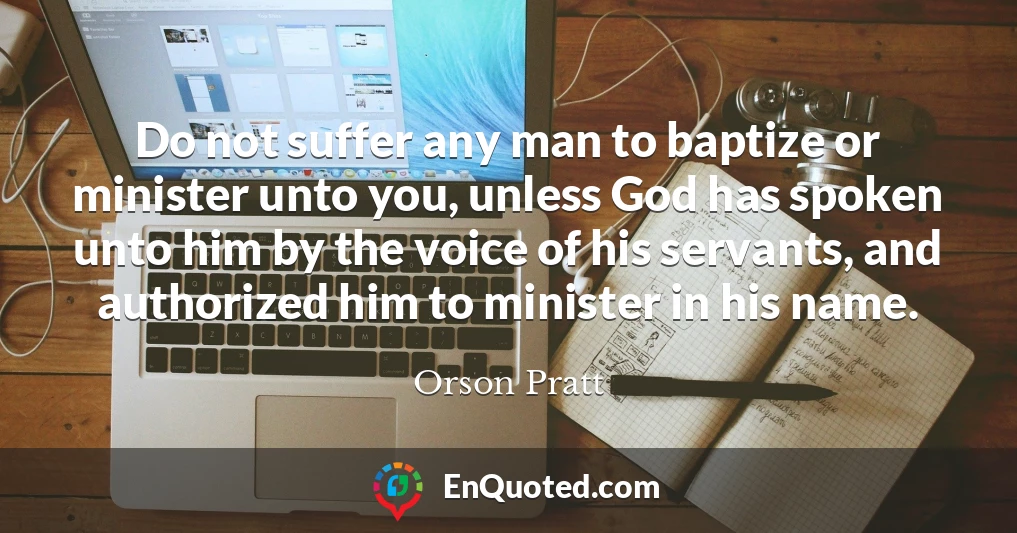 Do not suffer any man to baptize or minister unto you, unless God has spoken unto him by the voice of his servants, and authorized him to minister in his name.