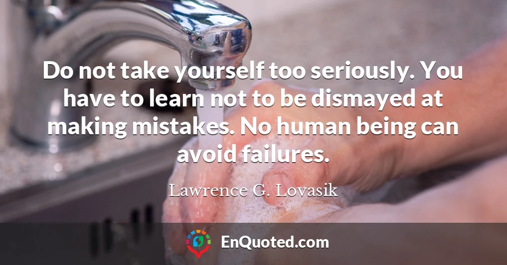 Do not take yourself too seriously. You have to learn not to be dismayed at making mistakes. No human being can avoid failures.