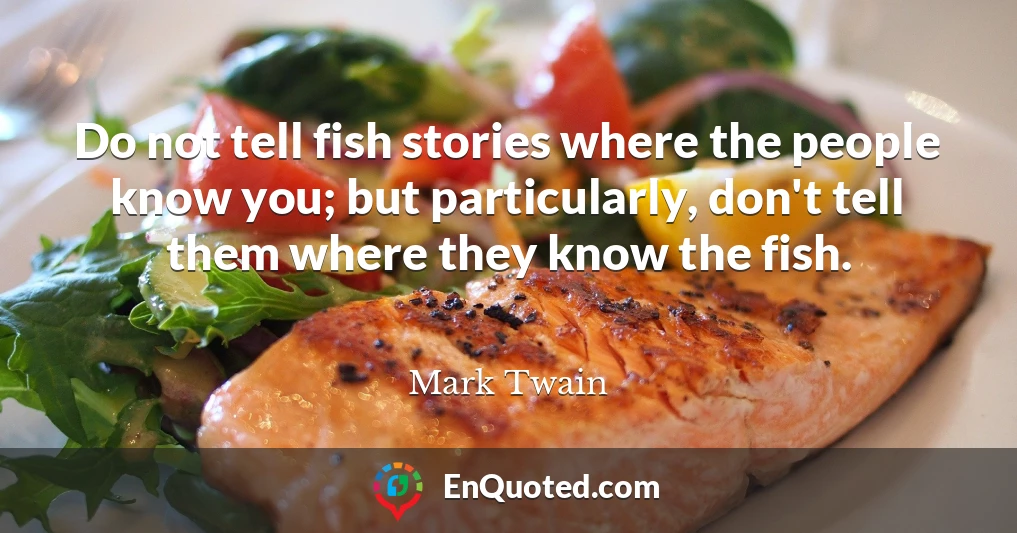 Do not tell fish stories where the people know you; but particularly, don't tell them where they know the fish.