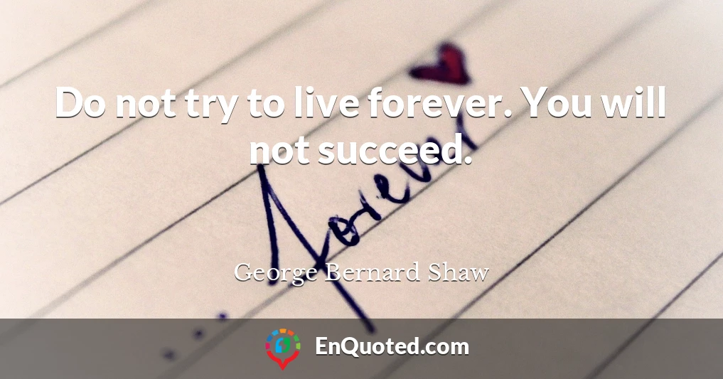 Do not try to live forever. You will not succeed.