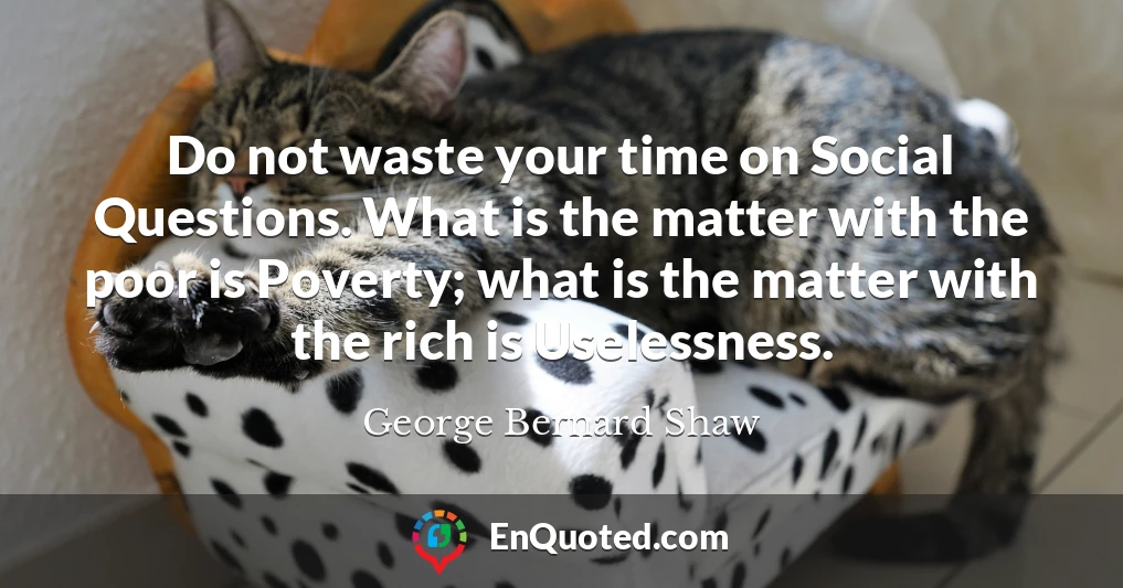 Do not waste your time on Social Questions. What is the matter with the poor is Poverty; what is the matter with the rich is Uselessness.