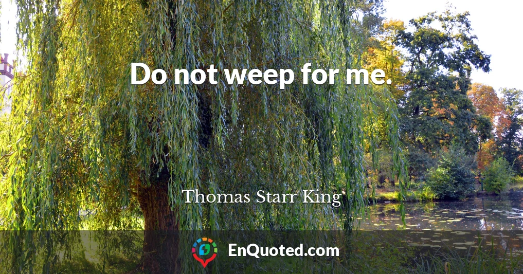 Do not weep for me.