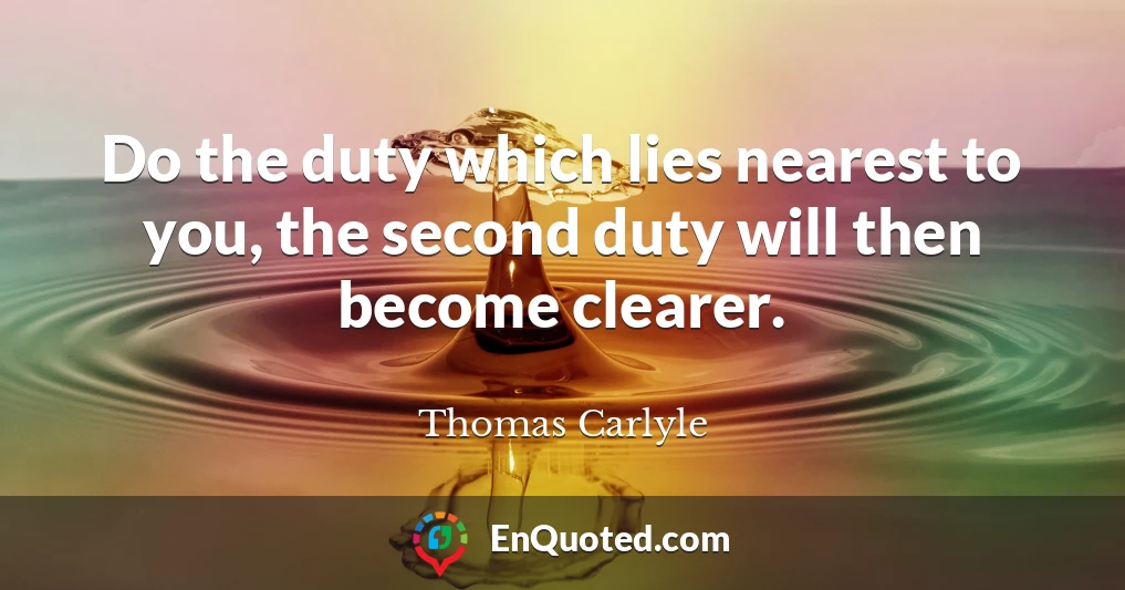 Do the duty which lies nearest to you, the second duty will then become clearer.
