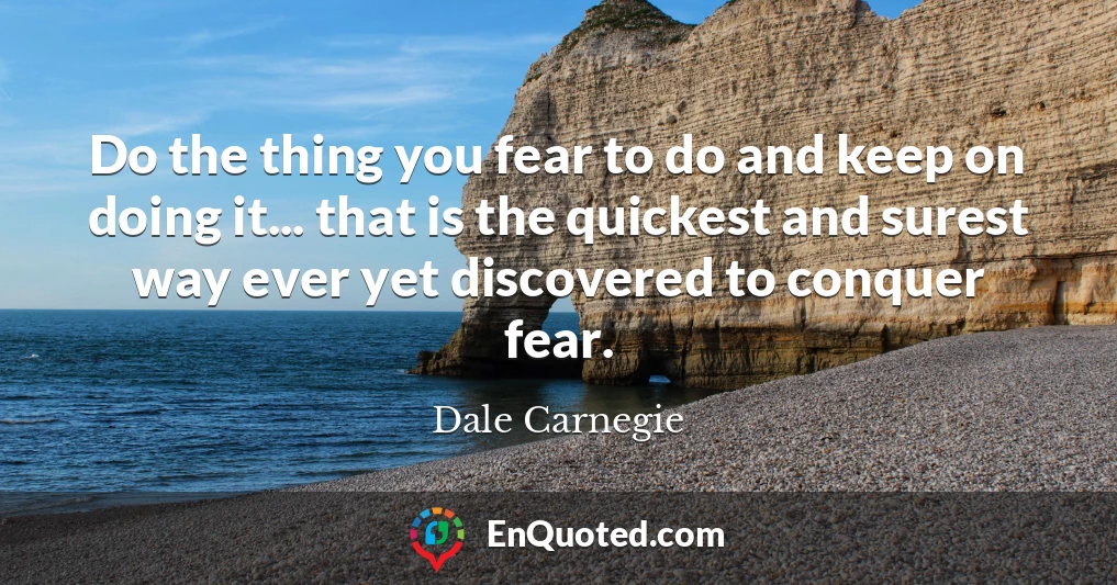 Do the thing you fear to do and keep on doing it... that is the quickest and surest way ever yet discovered to conquer fear.