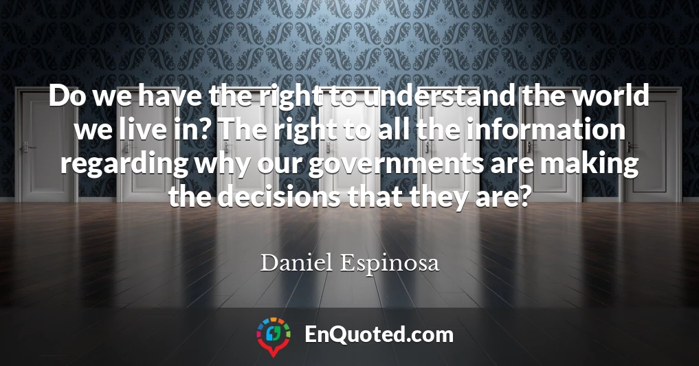 Do we have the right to understand the world we live in? The right to all the information regarding why our governments are making the decisions that they are?