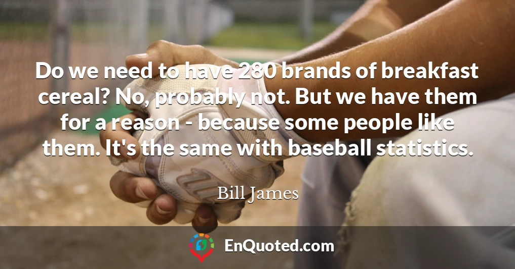 Do we need to have 280 brands of breakfast cereal? No, probably not. But we have them for a reason - because some people like them. It's the same with baseball statistics.