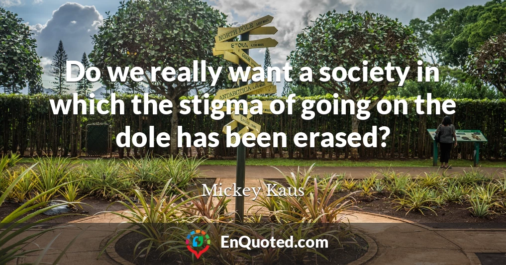 Do we really want a society in which the stigma of going on the dole has been erased?