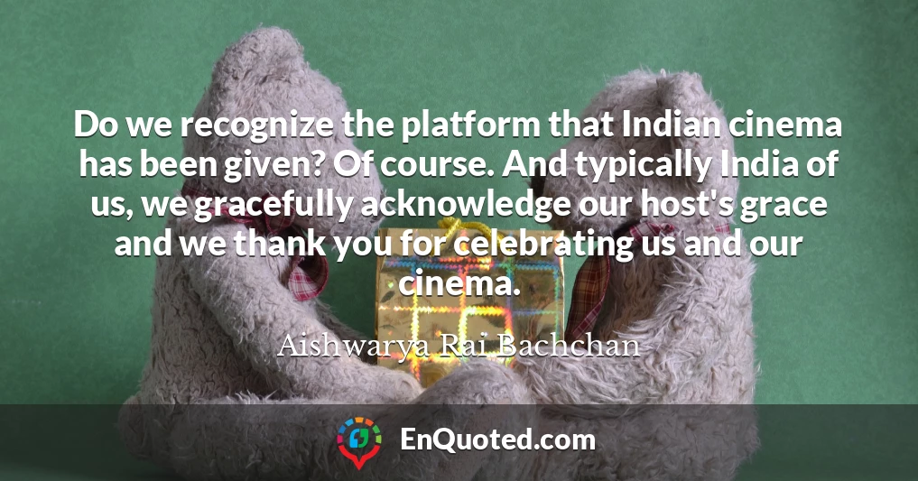 Do we recognize the platform that Indian cinema has been given? Of course. And typically India of us, we gracefully acknowledge our host's grace and we thank you for celebrating us and our cinema.