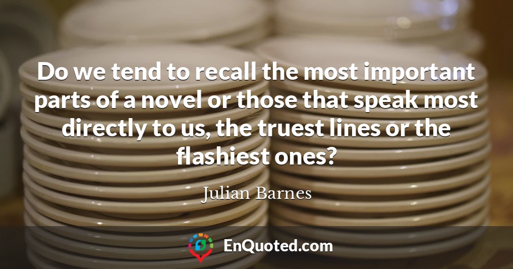 Do we tend to recall the most important parts of a novel or those that speak most directly to us, the truest lines or the flashiest ones?