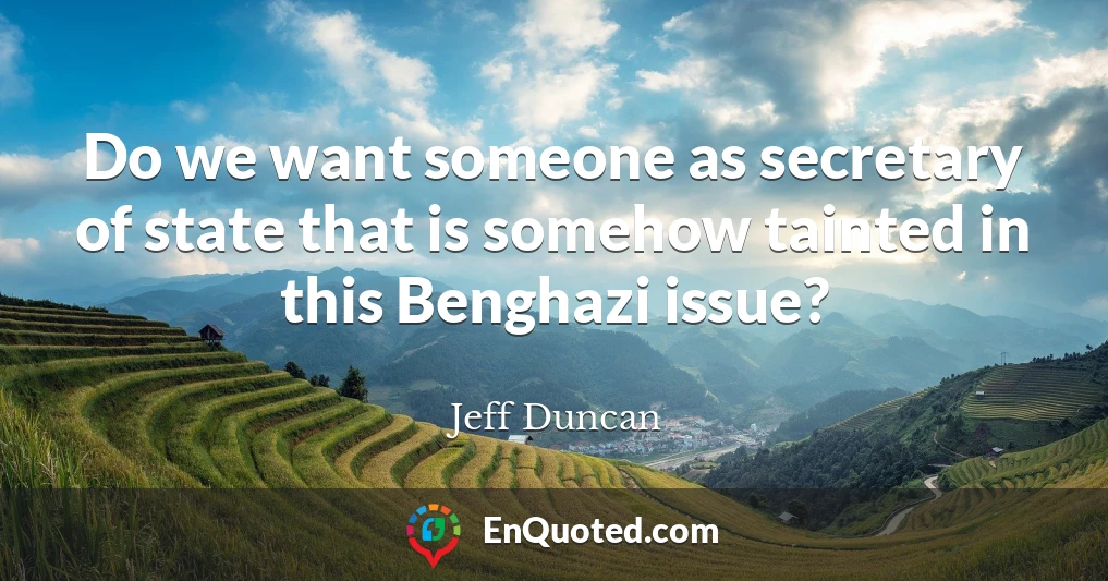 Do we want someone as secretary of state that is somehow tainted in this Benghazi issue?