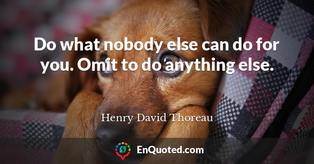 Do what nobody else can do for you. Omit to do anything else.