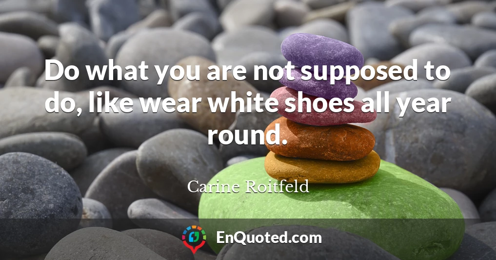 Do what you are not supposed to do, like wear white shoes all year round.