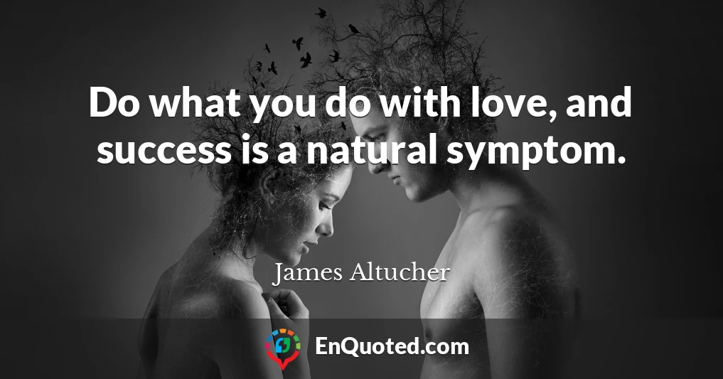 Do what you do with love, and success is a natural symptom.