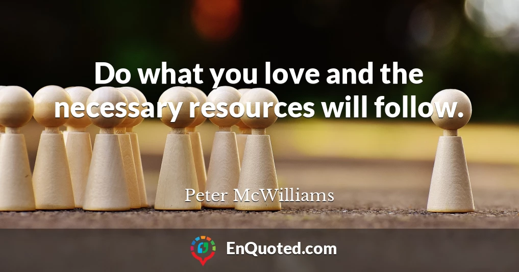 Do what you love and the necessary resources will follow.