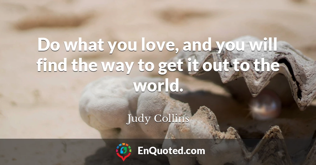 Do what you love, and you will find the way to get it out to the world.