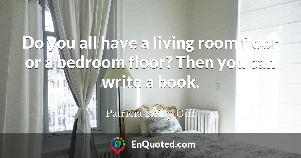 Do you all have a living room floor or a bedroom floor? Then you can write a book.