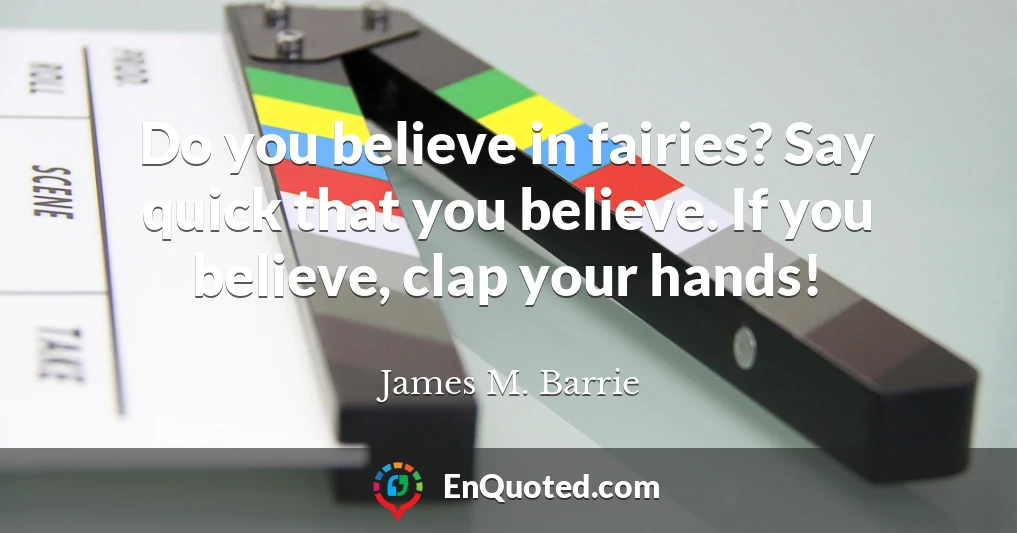 Do you believe in fairies? Say quick that you believe. If you believe, clap your hands!