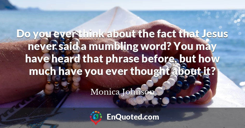 Do you ever think about the fact that Jesus never said a mumbling word? You may have heard that phrase before, but how much have you ever thought about it?