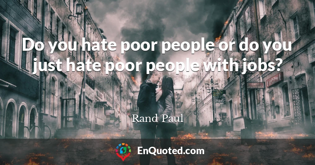 Do you hate poor people or do you just hate poor people with jobs?