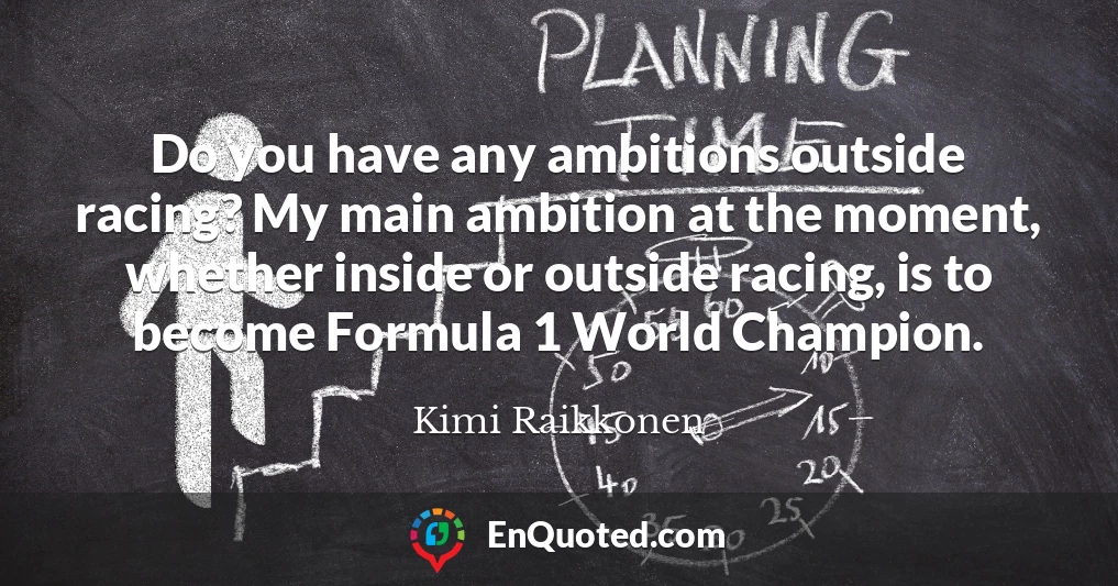 Do you have any ambitions outside racing? My main ambition at the moment, whether inside or outside racing, is to become Formula 1 World Champion.