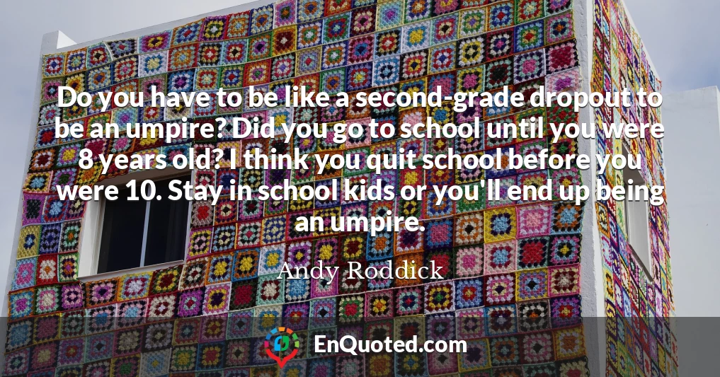 Do you have to be like a second-grade dropout to be an umpire? Did you go to school until you were 8 years old? I think you quit school before you were 10. Stay in school kids or you'll end up being an umpire.