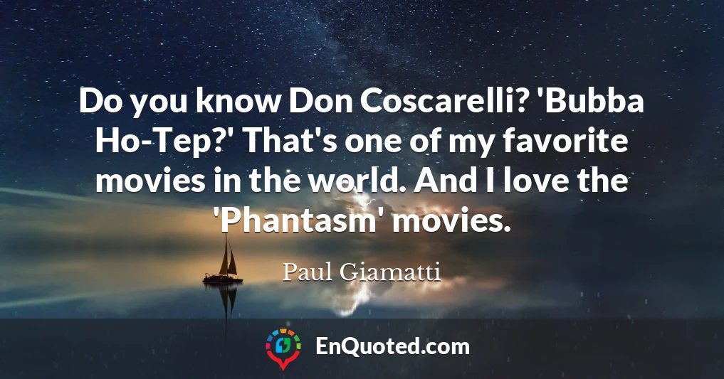 Do you know Don Coscarelli? 'Bubba Ho-Tep?' That's one of my favorite movies in the world. And I love the 'Phantasm' movies.