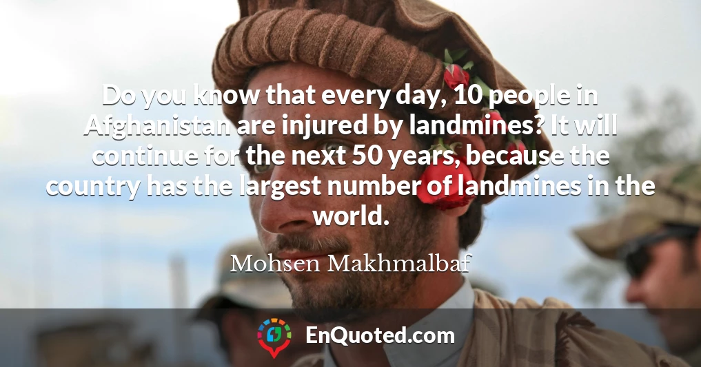 Do you know that every day, 10 people in Afghanistan are injured by landmines? It will continue for the next 50 years, because the country has the largest number of landmines in the world.