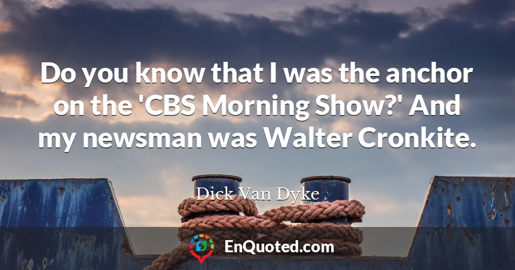 Do you know that I was the anchor on the 'CBS Morning Show?' And my newsman was Walter Cronkite.