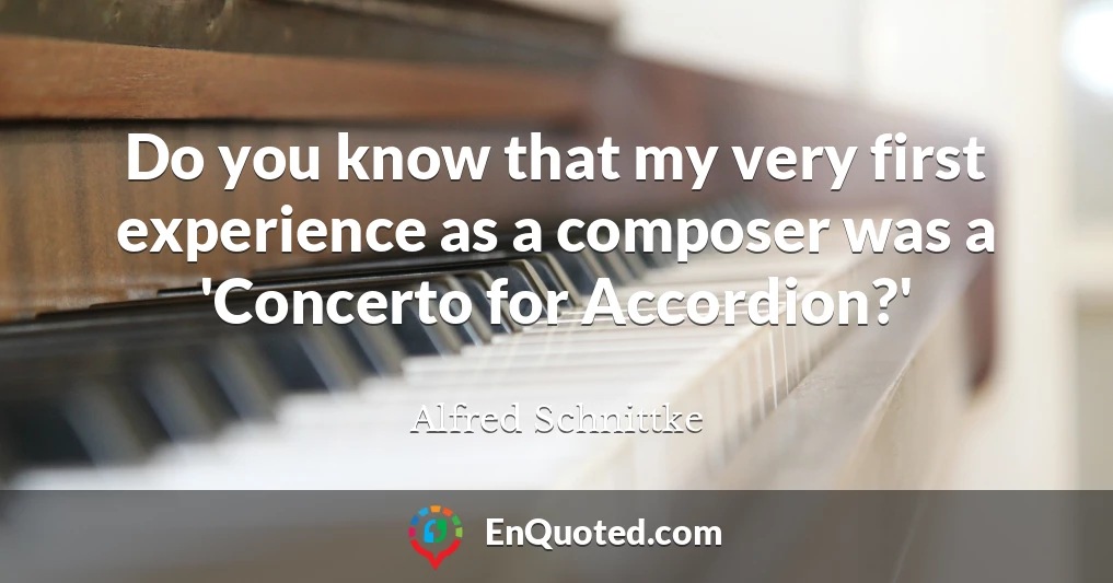Do you know that my very first experience as a composer was a 'Concerto for Accordion?'