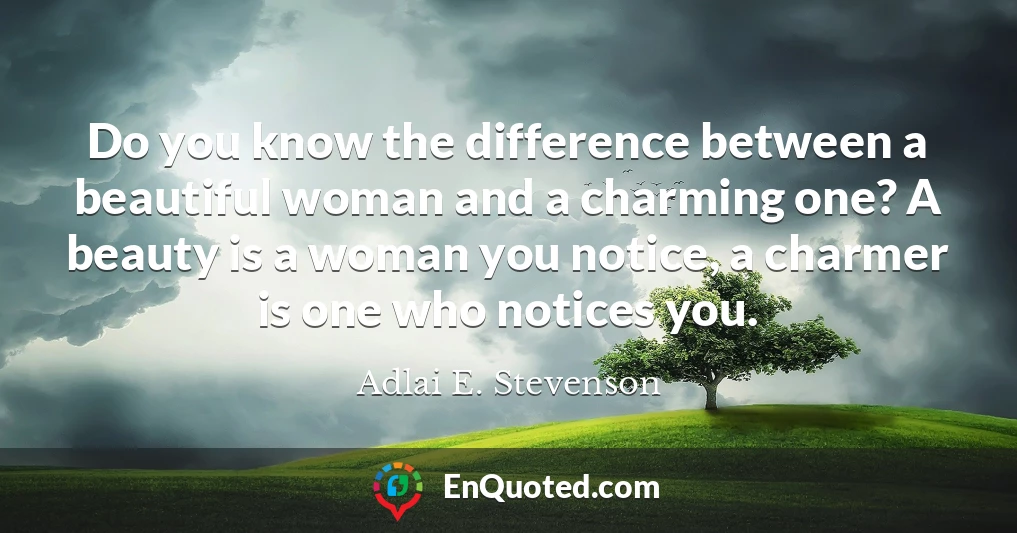 Do you know the difference between a beautiful woman and a charming one? A beauty is a woman you notice, a charmer is one who notices you.