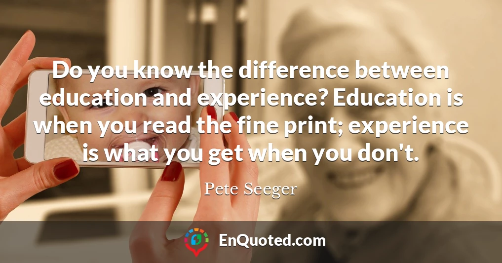 Do you know the difference between education and experience? Education is when you read the fine print; experience is what you get when you don't.