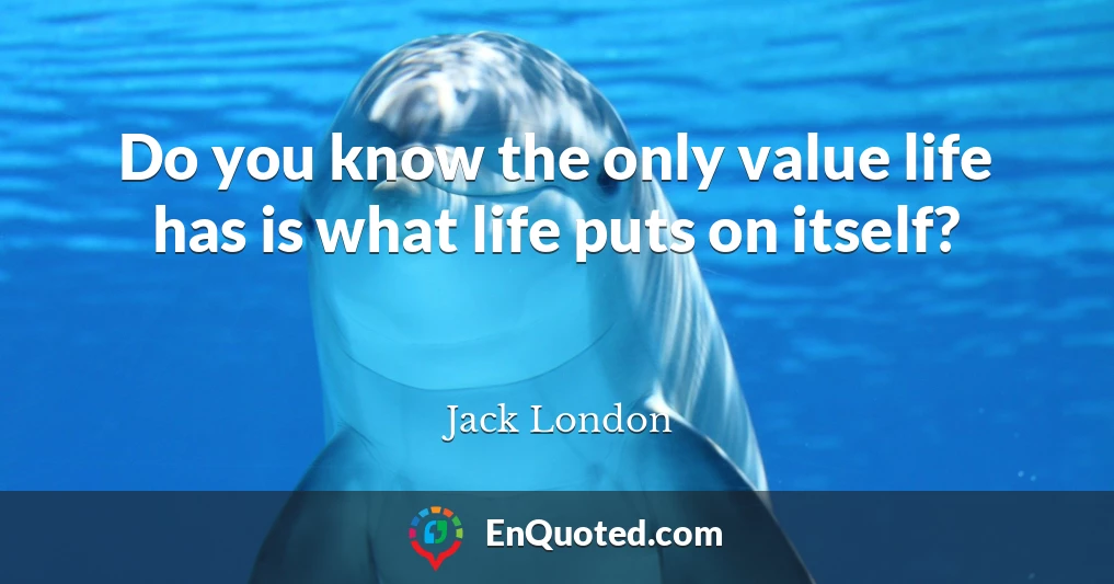 Do you know the only value life has is what life puts on itself?