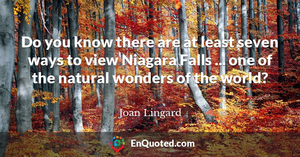 Do you know there are at least seven ways to view Niagara Falls ... one of the natural wonders of the world?