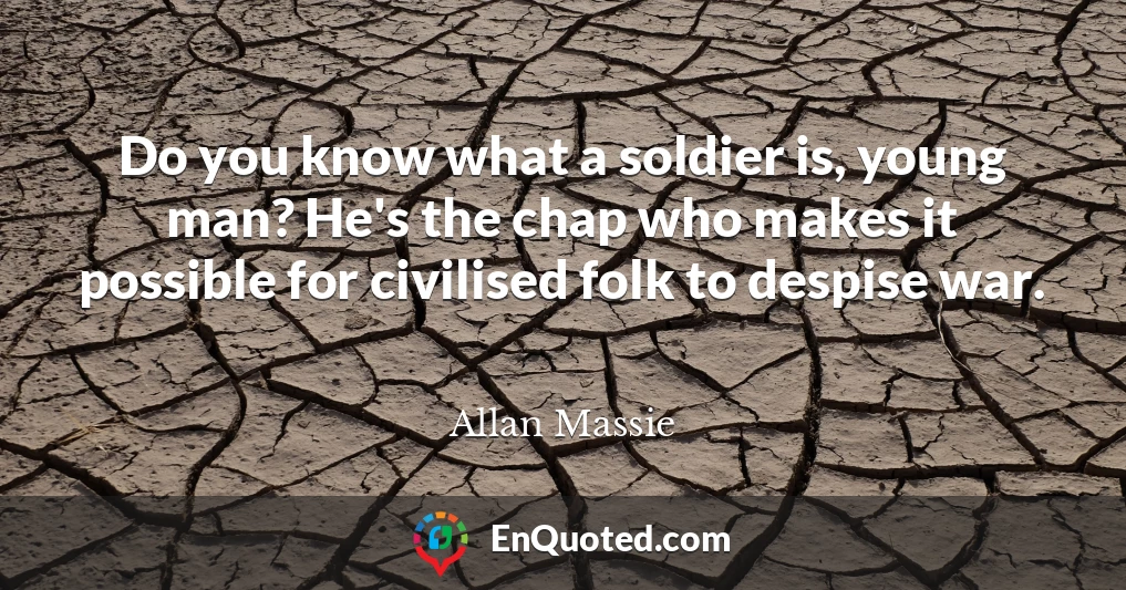 Do you know what a soldier is, young man? He's the chap who makes it possible for civilised folk to despise war.