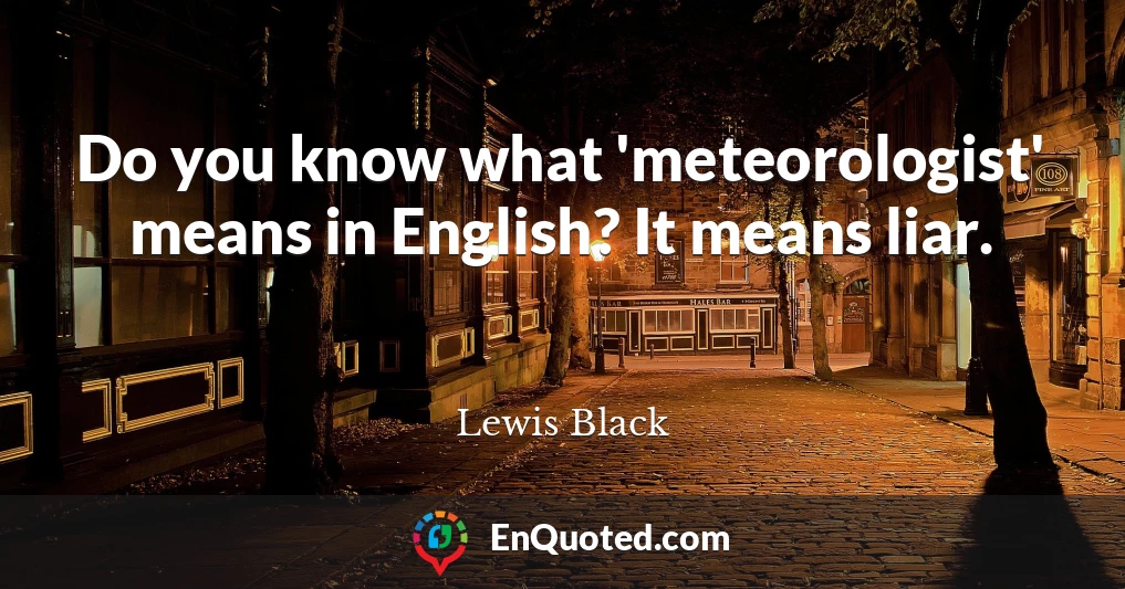 Do you know what 'meteorologist' means in English? It means liar.