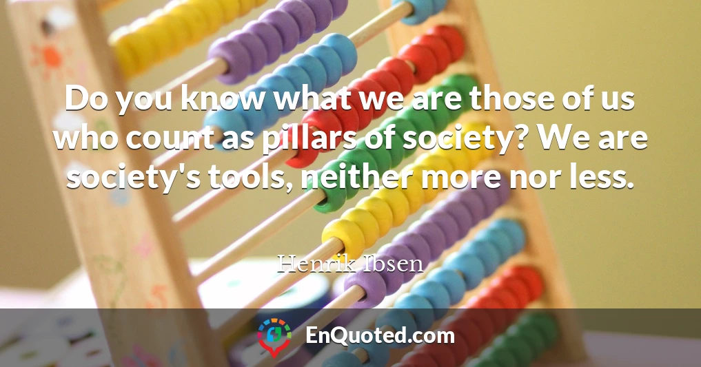 Do you know what we are those of us who count as pillars of society? We are society's tools, neither more nor less.