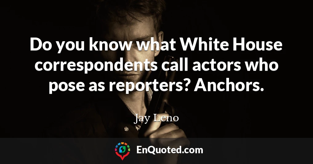 Do you know what White House correspondents call actors who pose as reporters? Anchors.