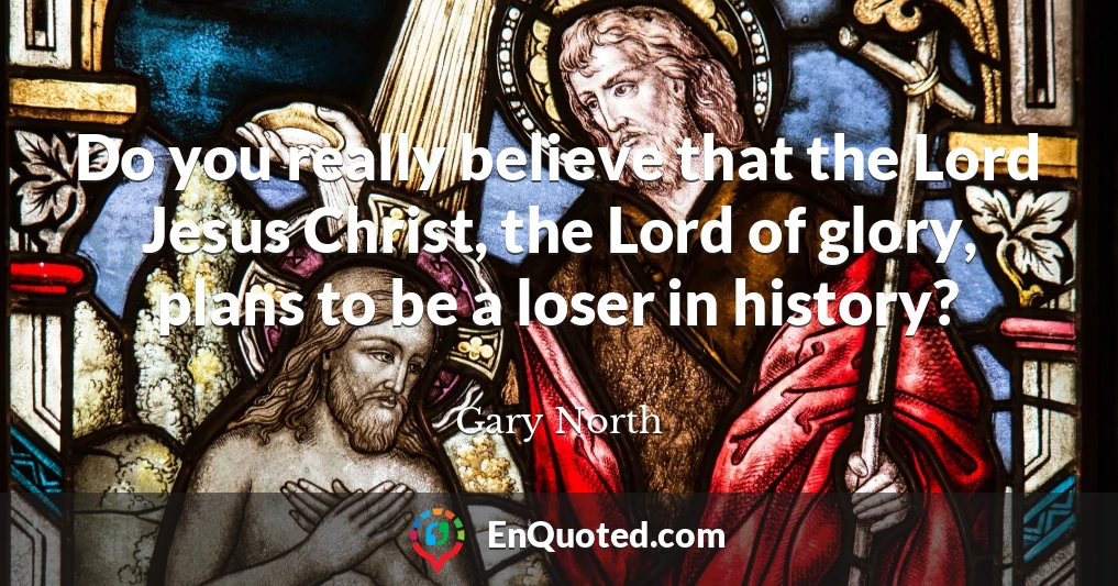 Do you really believe that the Lord Jesus Christ, the Lord of glory, plans to be a loser in history?