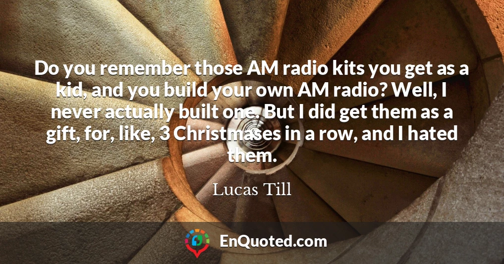 Do you remember those AM radio kits you get as a kid, and you build your own AM radio? Well, I never actually built one. But I did get them as a gift, for, like, 3 Christmases in a row, and I hated them.